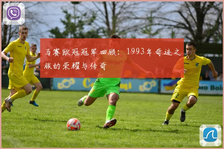 马赛欧冠冠军回顾：1993年奇迹之旅的荣耀与传奇
