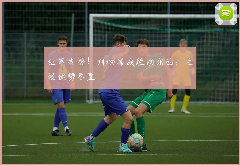 红军告捷！利物浦战胜切尔西，主场优势尽显