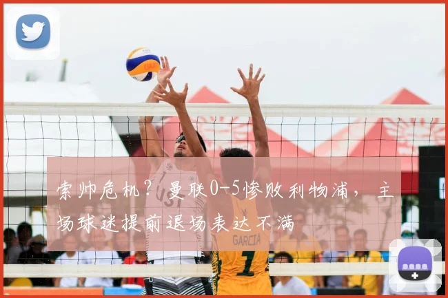 索帅危机？曼联0-5惨败利物浦，主场球迷提前退场表达不满