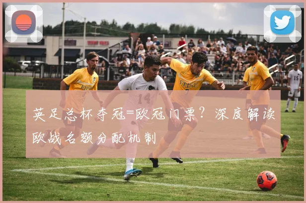 英足总杯夺冠=欧冠门票？深度解读欧战名额分配机制