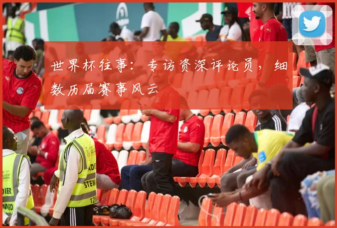世界杯往事：专访资深评论员，细数历届赛事风云