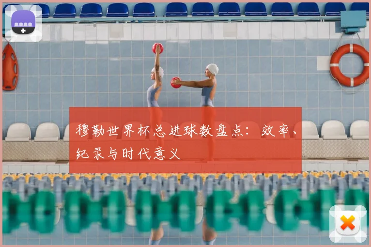 穆勒世界杯总进球数盘点:效率、纪录与时代意义