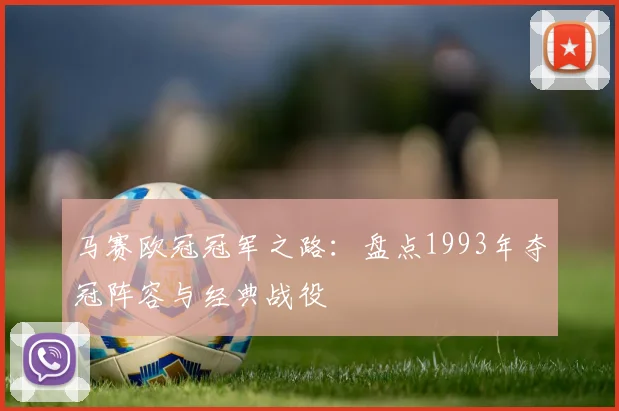 马赛欧冠冠军之路：盘点1993年夺冠阵容与经典战役