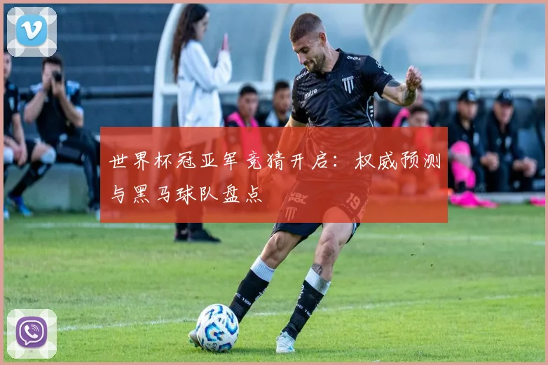世界杯冠亚军竞猜开启：权威预测与黑马球队盘点