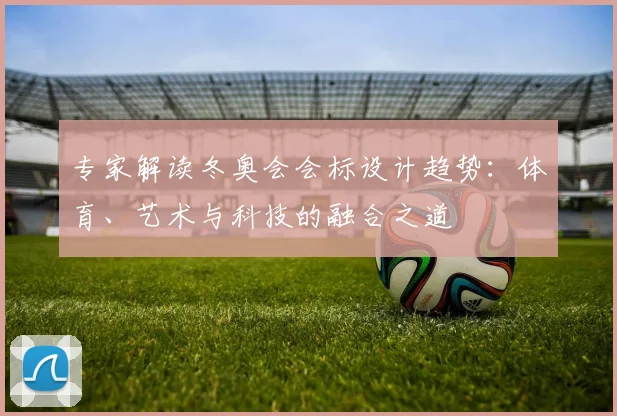 专家解读冬奥会会标设计趋势：体育、艺术与科技的融合之道