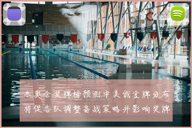 冬奥会奖牌榜预测中美俄金牌分布将促各队调整备战策略并影响奖牌排名