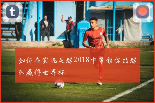 如何在实况足球2018中带领你的球队赢得世界杯