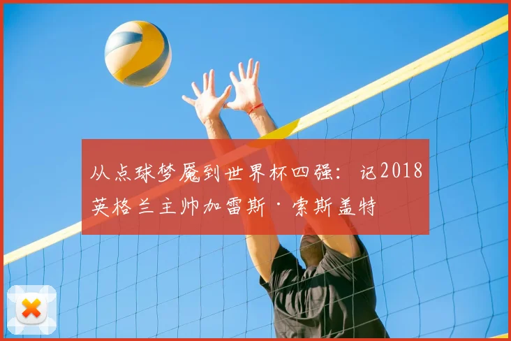 从点球梦魇到世界杯四强：记2018英格兰主帅加雷斯·索斯盖特
