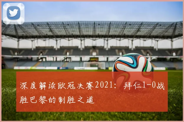 深度解读欧冠决赛2021：拜仁1-0战胜巴黎的制胜之道