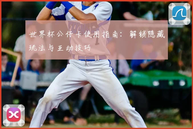 世界杯公仔卡使用指南：解锁隐藏玩法与互动技巧