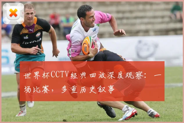 世界杯CCTV经典回放深度观察：一场比赛，多重历史叙事