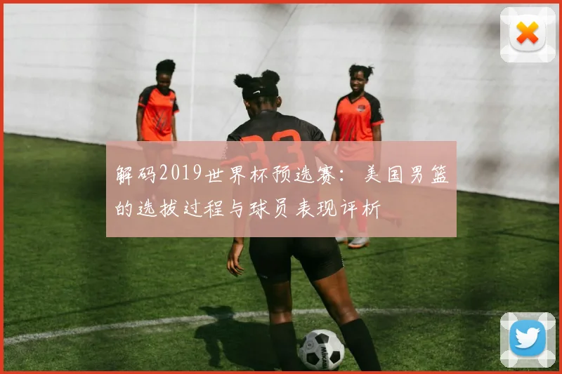 解码2019世界杯预选赛：美国男篮的选拔过程与球员表现评析