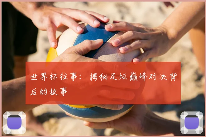 世界杯往事：揭秘足坛巅峰对决背后的故事