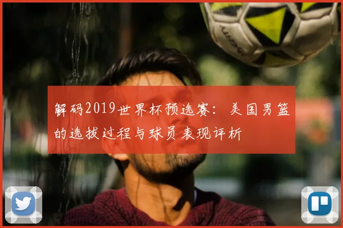 解码2019世界杯预选赛：美国男篮的选拔过程与球员表现评析