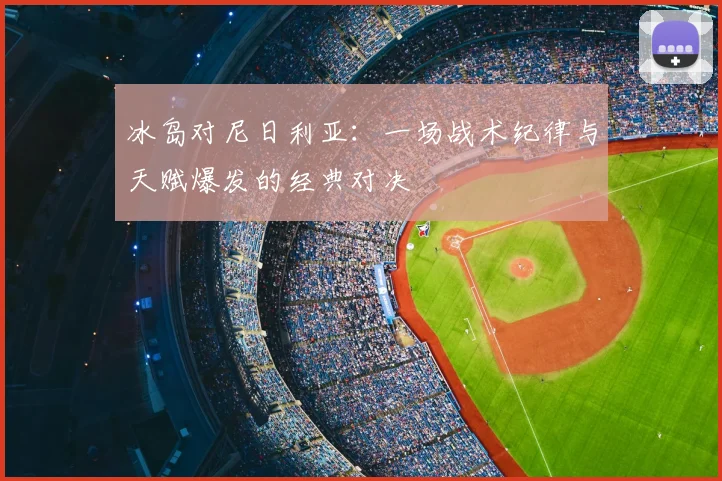 冰岛对尼日利亚：一场战术纪律与天赋爆发的经典对决