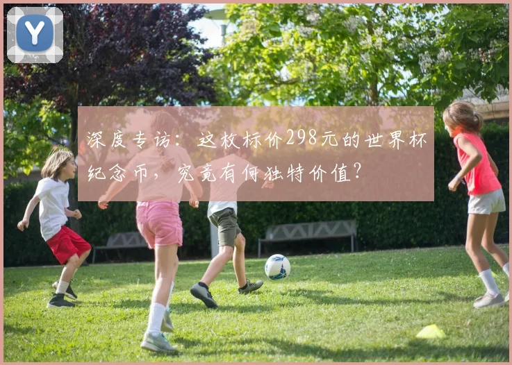 深度专访:这枚标价298元的世界杯纪念币,究竟有何独特价值?