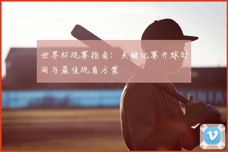 世界杯观赛指南：关键比赛开球时间与最佳观看方案