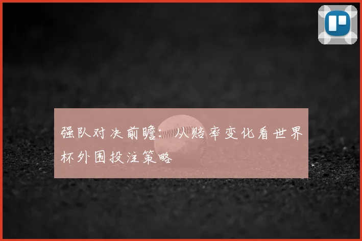 强队对决前瞻：从赔率变化看世界杯外围投注策略
