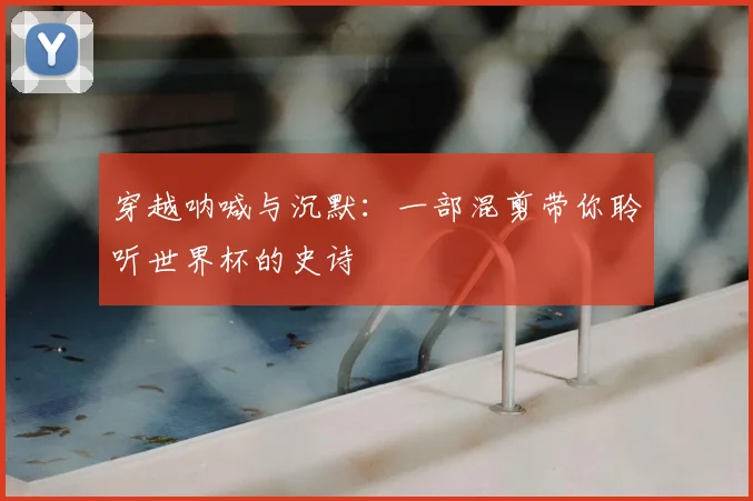 穿越呐喊与沉默：一部混剪带你聆听世界杯的史诗