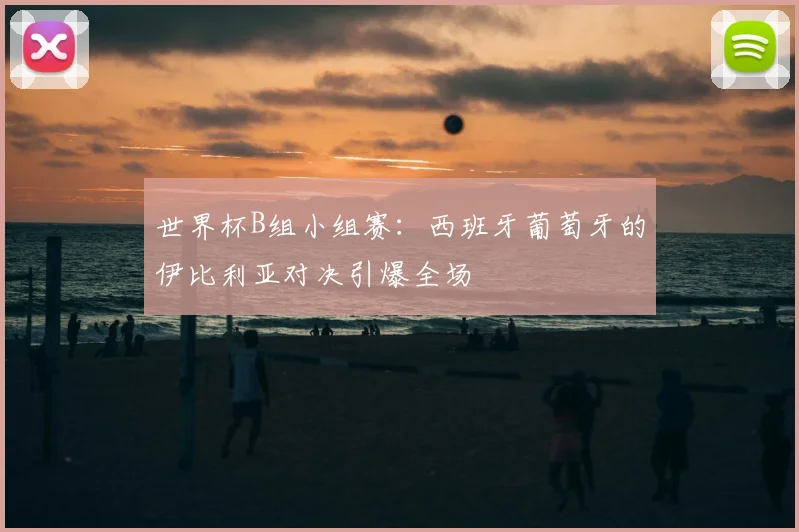 世界杯B组小组赛：西班牙葡萄牙的伊比利亚对决引爆全场