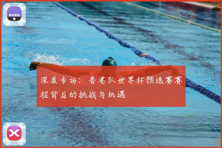 深度专访:香港队世界杯预选赛赛程背后的挑战与机遇