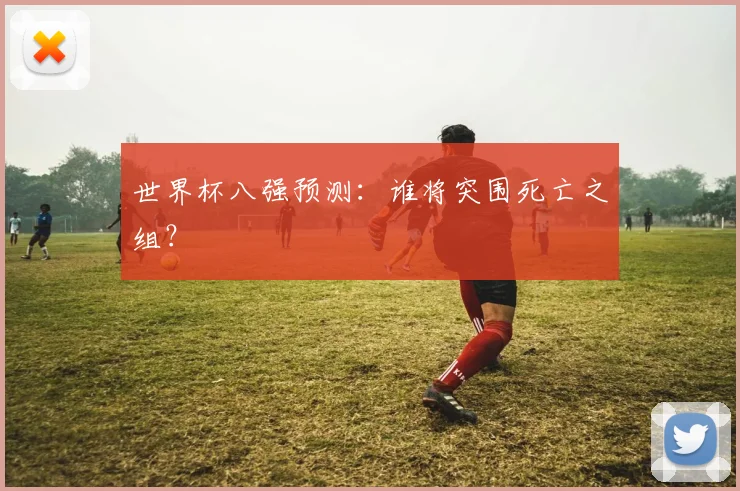 世界杯八强预测：谁将突围死亡之组？