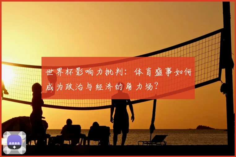 世界杯影响力批判：体育盛事如何成为政治与经济的角力场？
