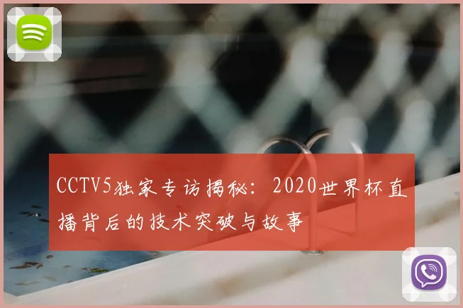 CCTV5独家专访揭秘：2020世界杯直播背后的技术突破与故事
