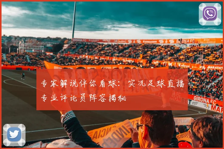 专家解说伴你看球：实况足球直播专业评论员阵容揭秘