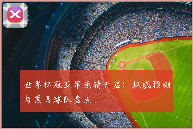世界杯冠亚军竞猜开启：权威预测与黑马球队盘点