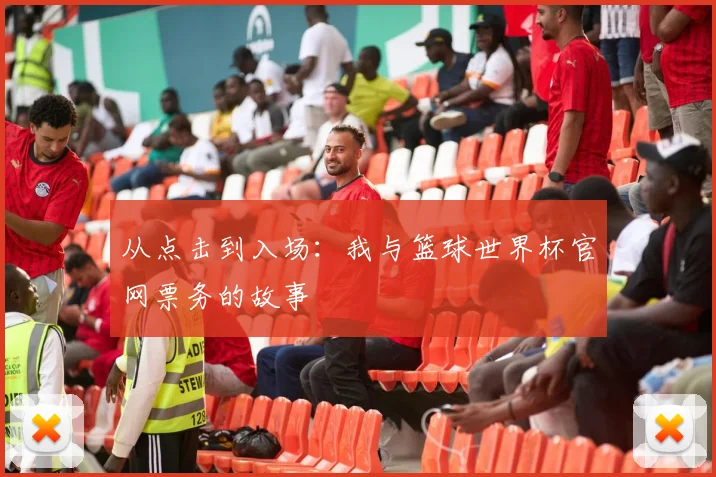 从点击到入场：我与篮球世界杯官网票务的故事