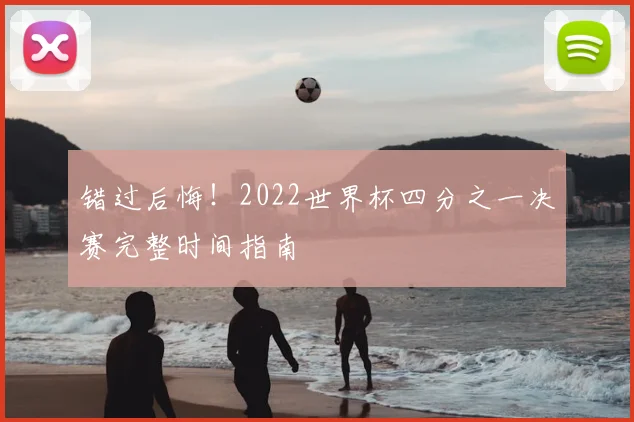 错过后悔!2022世界杯四分之一决赛完整时间指南