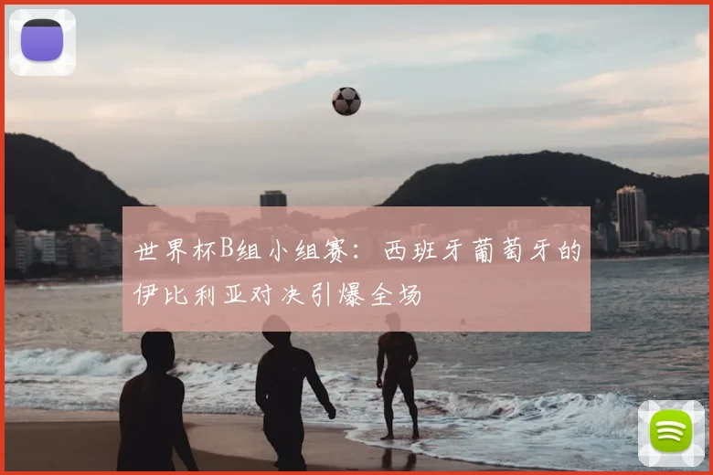 世界杯B组小组赛：西班牙葡萄牙的伊比利亚对决引爆全场