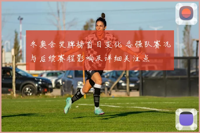 冬奥会奖牌榜首日变化 各强队赛况与后续赛程影响及详细关注点