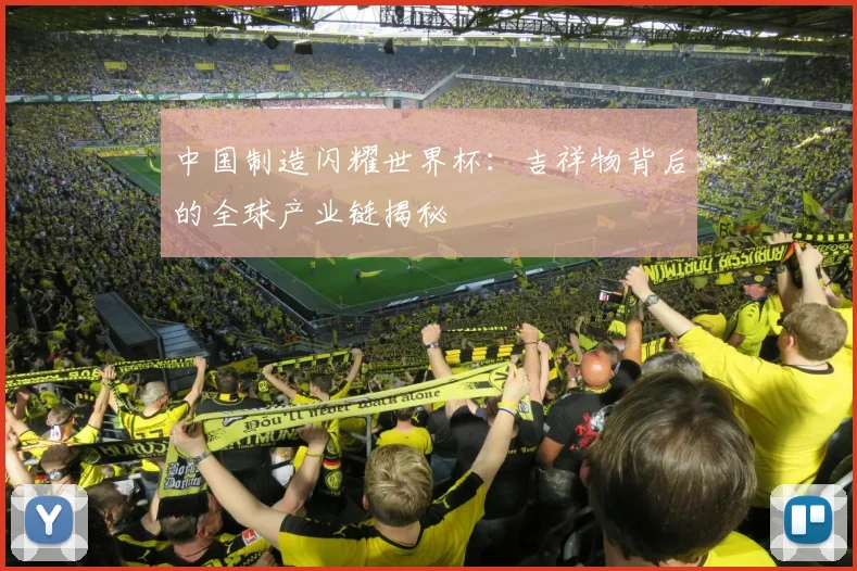中国制造闪耀世界杯:吉祥物背后的全球产业链揭秘