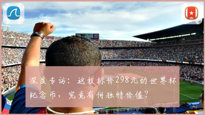 深度专访：这枚标价298元的世界杯纪念币，究竟有何独特价值？