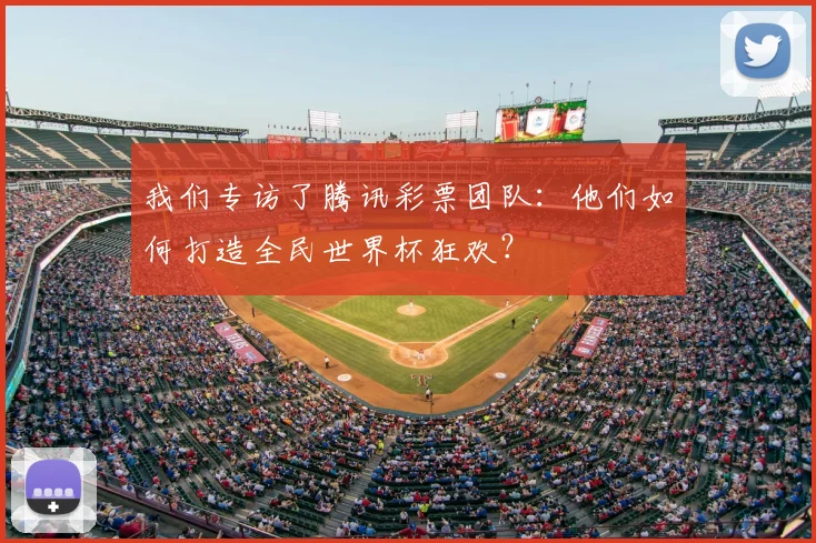 我们专访了腾讯彩票团队：他们如何打造全民世界杯狂欢？