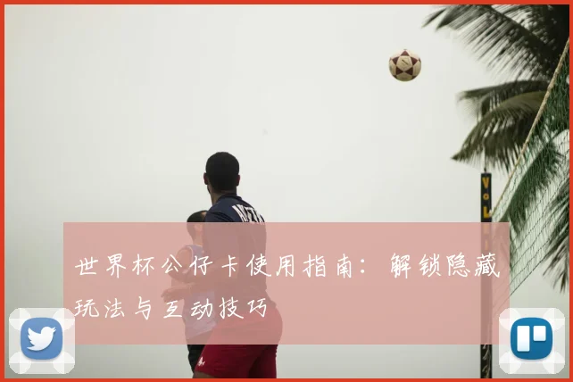世界杯公仔卡使用指南：解锁隐藏玩法与互动技巧
