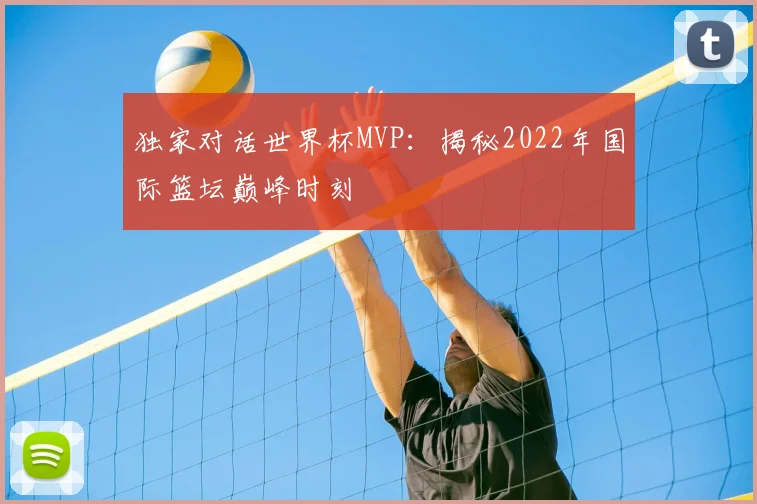独家对话世界杯MVP：揭秘2022年国际篮坛巅峰时刻