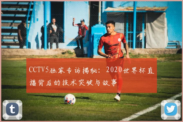 CCTV5独家专访揭秘：2020世界杯直播背后的技术突破与故事