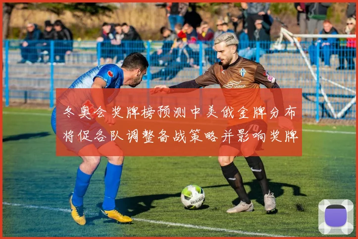 冬奥会奖牌榜预测中美俄金牌分布将促各队调整备战策略并影响奖牌排名