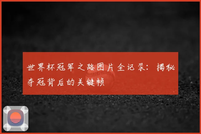 世界杯冠军之路图片全记录：揭秘夺冠背后的关键帧