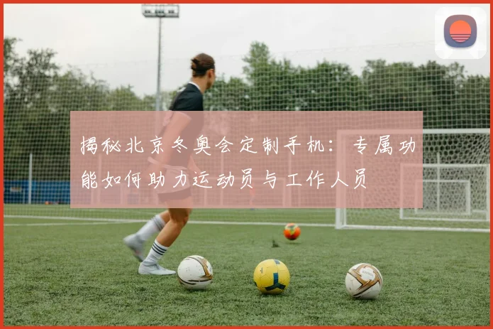 揭秘北京冬奥会定制手机：专属功能如何助力运动员与工作人员