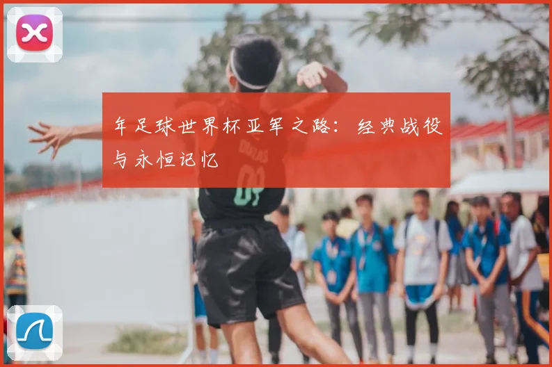 年足球世界杯亚军之路：经典战役与永恒记忆